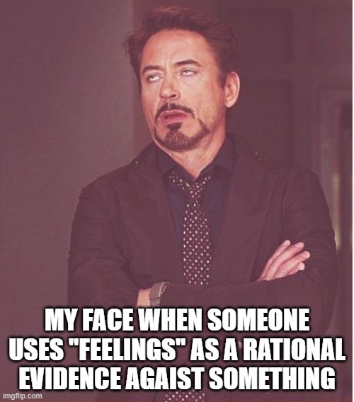 Face You Make Robert Downey Jr Meme | MY FACE WHEN SOMEONE USES "FEELINGS" AS A RATIONAL EVIDENCE AGAIST SOMETHING | image tagged in memes,face you make robert downey jr | made w/ Imgflip meme maker