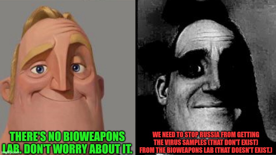 Traumatized Mr. Incredible | THERE'S NO BIOWEAPONS LAB. DON'T WORRY ABOUT IT. WE NEED TO STOP RUSSIA FROM GETTING THE VIRUS SAMPLES (THAT DON'T EXIST) FROM THE BIOWEAPON | image tagged in traumatized mr incredible | made w/ Imgflip meme maker
