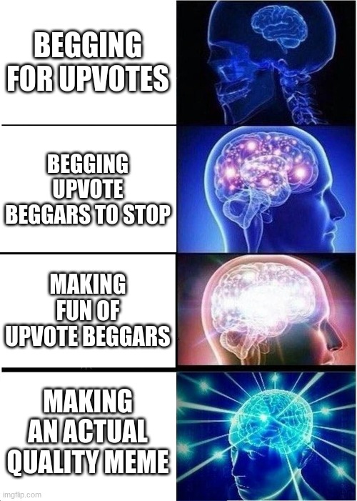 Expanding Brain Meme | BEGGING FOR UPVOTES; BEGGING UPVOTE BEGGARS TO STOP; MAKING FUN OF UPVOTE BEGGARS; MAKING AN ACTUAL QUALITY MEME | image tagged in memes,expanding brain | made w/ Imgflip meme maker