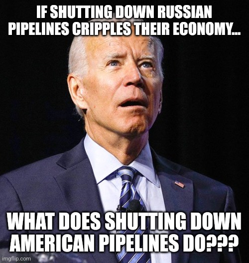 Joe Biden | IF SHUTTING DOWN RUSSIAN PIPELINES CRIPPLES THEIR ECONOMY... WHAT DOES SHUTTING DOWN AMERICAN PIPELINES DO??? | image tagged in joe biden | made w/ Imgflip meme maker