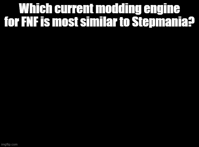 Important question, trust me. | Which current modding engine for FNF is most similar to Stepmania? | image tagged in blank black,ddr,fnf,mods,stepmania | made w/ Imgflip meme maker