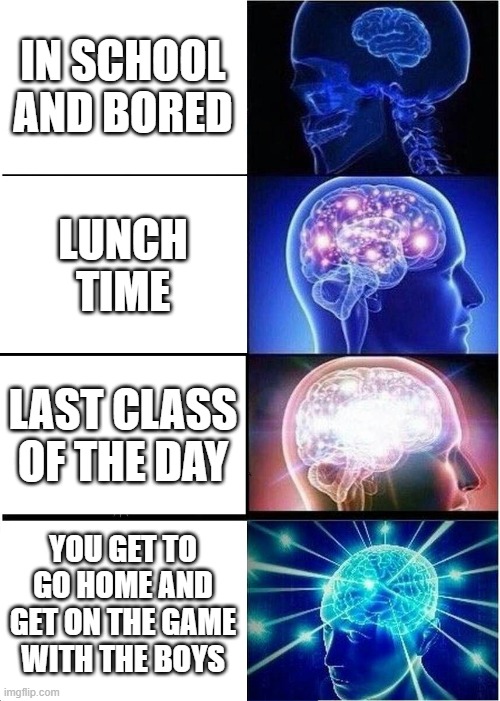 Expanding Brain Meme | IN SCHOOL AND BORED; LUNCH TIME; LAST CLASS OF THE DAY; YOU GET TO GO HOME AND GET ON THE GAME WITH THE BOYS | image tagged in memes,expanding brain | made w/ Imgflip meme maker