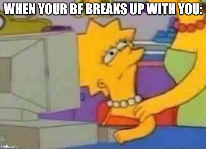 Lisa Simpson Computer | WHEN YOUR BF BREAKS UP WITH YOU: | image tagged in lisa simpson computer | made w/ Imgflip meme maker