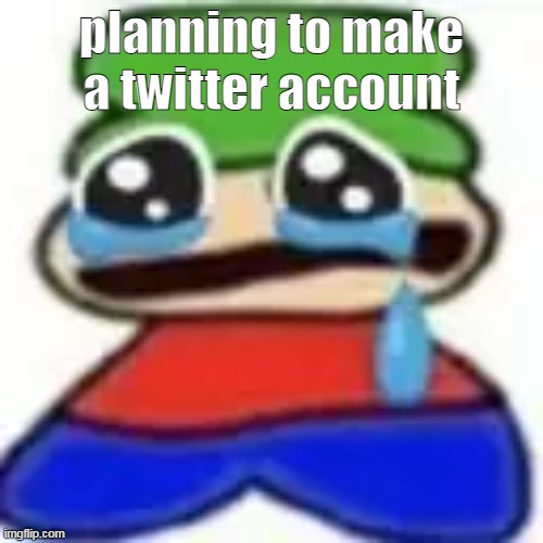 AWUEGAAWEWUWA | planning to make a twitter account | image tagged in awuegaawewuwa | made w/ Imgflip meme maker