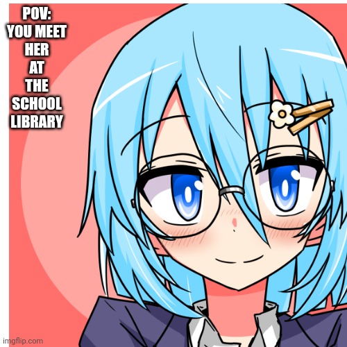 Any rp | POV: YOU MEET HER AT THE SCHOOL LIBRARY | made w/ Imgflip meme maker