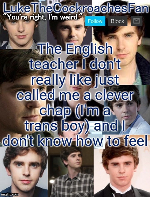 And he said I'll get it right this time during the register | The English teacher I don't really like just called me a clever chap (I'm a trans boy) and I don't know how to feel | image tagged in freddie template 3 | made w/ Imgflip meme maker