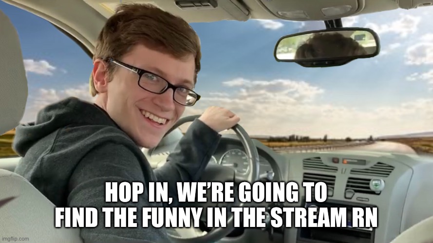 No | HOP IN, WE’RE GOING TO FIND THE FUNNY IN THE STREAM RN | image tagged in hop in | made w/ Imgflip meme maker
