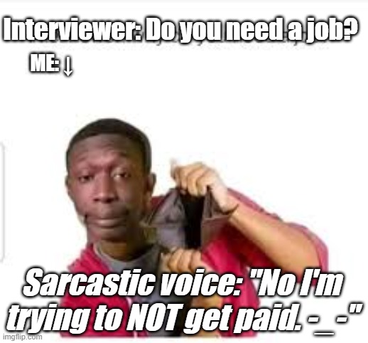 No Duh.. | Interviewer: Do you need a job? ME: ↓; Sarcastic voice: "No I'm trying to NOT get paid. -_-" | image tagged in sarcasm,funny,job interview | made w/ Imgflip meme maker
