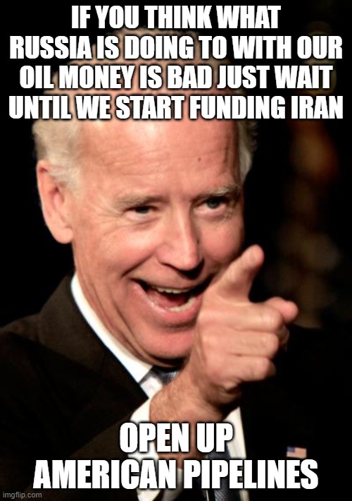Joe is funding terrorists | IF YOU THINK WHAT RUSSIA IS DOING TO WITH OUR OIL MONEY IS BAD JUST WAIT UNTIL WE START FUNDING IRAN; OPEN UP AMERICAN PIPELINES | image tagged in memes,smilin biden | made w/ Imgflip meme maker