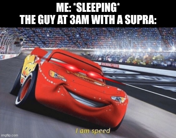 *Supra 2JZ noise* |  ME: *SLEEPING*
THE GUY AT 3AM WITH A SUPRA: | image tagged in i am speed,cars,memes | made w/ Imgflip meme maker