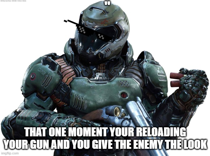 DOOM | "; THAT ONE MOMENT YOUR RELOADING YOUR GUN AND YOU GIVE THE ENEMY THE LOOK | image tagged in doom | made w/ Imgflip meme maker