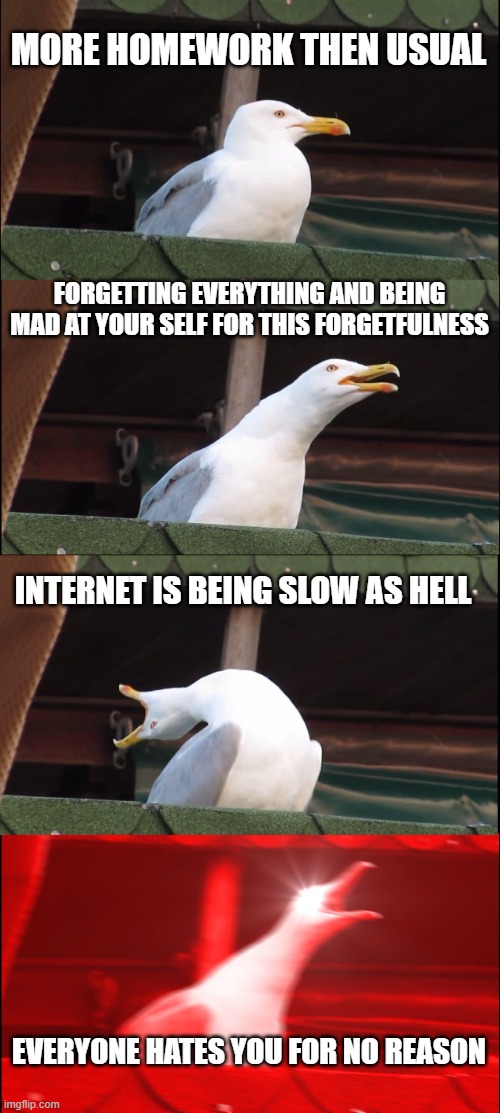 POV: Bad Day | MORE HOMEWORK THEN USUAL; FORGETTING EVERYTHING AND BEING MAD AT YOUR SELF FOR THIS FORGETFULNESS; INTERNET IS BEING SLOW AS HELL; EVERYONE HATES YOU FOR NO REASON | image tagged in memes,inhaling seagull,having a bad day,meme,bad day,funny | made w/ Imgflip meme maker