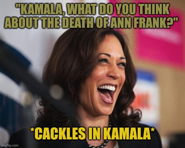 This moron cackles when her brain freezes up, which is any time she gets asked a question. She is a pig. | "KAMALA, WHAT DO YOU THINK ABOUT THE DEATH OF ANN FRANK?"; *CACKLES IN KAMALA* | image tagged in cackling kamala harris | made w/ Imgflip meme maker