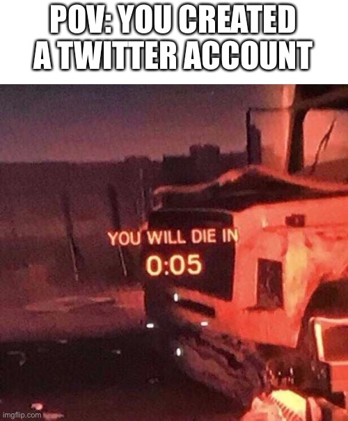 You will die in 0:05 | POV: YOU CREATED A TWITTER ACCOUNT | image tagged in you will die in 0 05 | made w/ Imgflip meme maker
