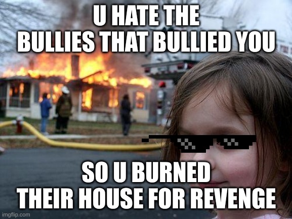 Disaster Girl Meme | U HATE THE BULLIES THAT BULLIED YOU; SO U BURNED THEIR HOUSE FOR REVENGE | image tagged in memes,disaster girl | made w/ Imgflip meme maker