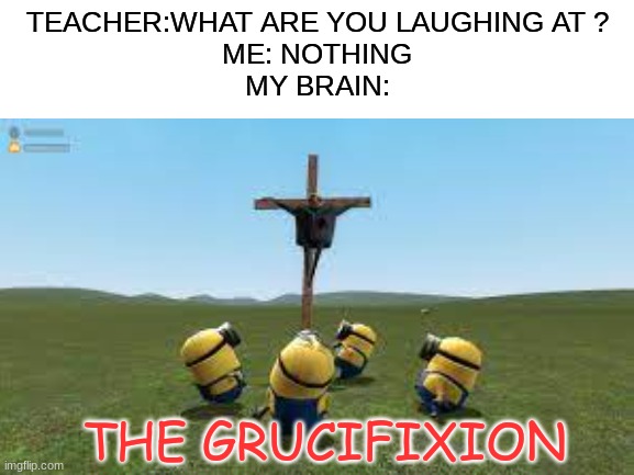 The grucified savior | TEACHER:WHAT ARE YOU LAUGHING AT ?
ME: NOTHING
MY BRAIN:; THE GRUCIFIXION | image tagged in gru meme,jesus crucifixion,69,soulja boy,amogus,when your mom catches you on your ds past your bedtime | made w/ Imgflip meme maker