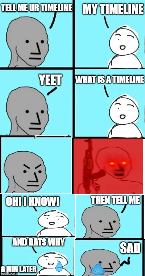 NPC Meme Extended~Including Angry Template | MY TIMELINE; TELL ME UR TIMELINE; YEET; WHAT IS A TIMELINE; THEN TELL ME; OH! I KNOW! AND DATS WHY; SAD; 8 MIN LATER | image tagged in npc meme angry template | made w/ Imgflip meme maker