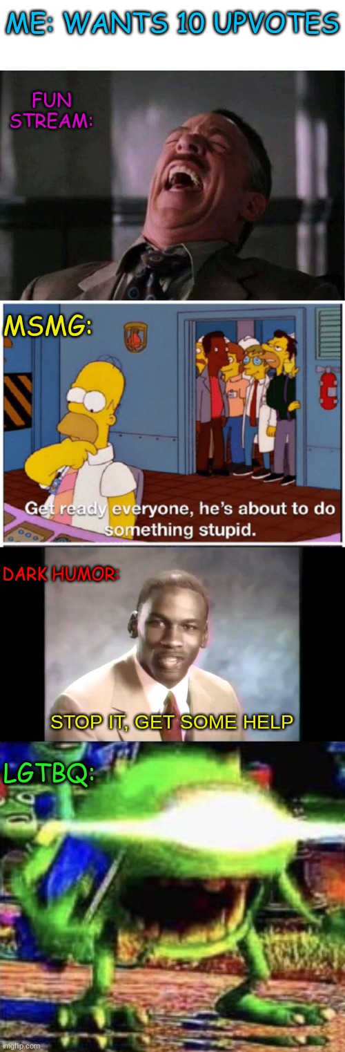 hehe | ME: WANTS 10 UPVOTES; FUN STREAM:; MSMG:; DARK HUMOR:; STOP IT, GET SOME HELP; LGTBQ: | image tagged in blank white template,jjj laugh,homer simpson about to do something stupid,stop it get some help,mike wazowski | made w/ Imgflip meme maker