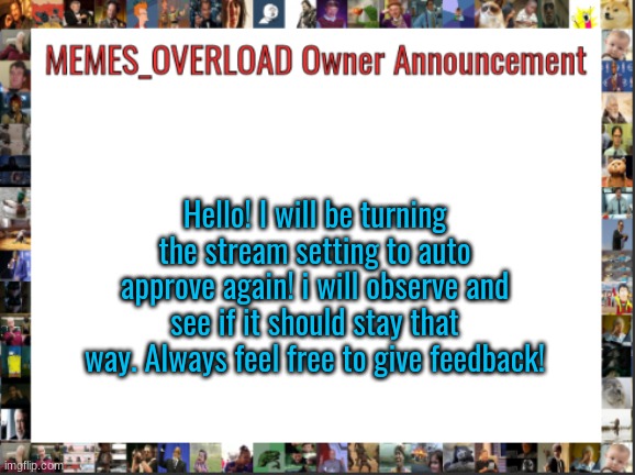 give feedback by talking to me, i don't see feedback from the feedback button | Hello! I will be turning the stream setting to auto approve again! i will observe and see if it should stay that way. Always feel free to give feedback! | image tagged in memes overload owner | made w/ Imgflip meme maker