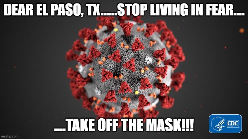 Covid 19 | DEAR EL PASO, TX......STOP LIVING IN FEAR.... ....TAKE OFF THE MASK!!! | image tagged in covid 19 | made w/ Imgflip meme maker