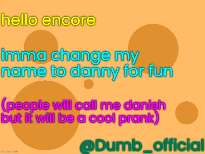 30 day prank | hello encore; imma change my name to danny for fun; (people will call me danish but it will be a cool prank); @Dumb_official | image tagged in no_watermark | made w/ Imgflip meme maker
