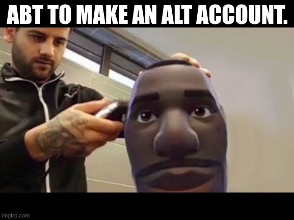 ABT TO MAKE AN ALT ACCOUNT. | image tagged in msmg | made w/ Imgflip meme maker