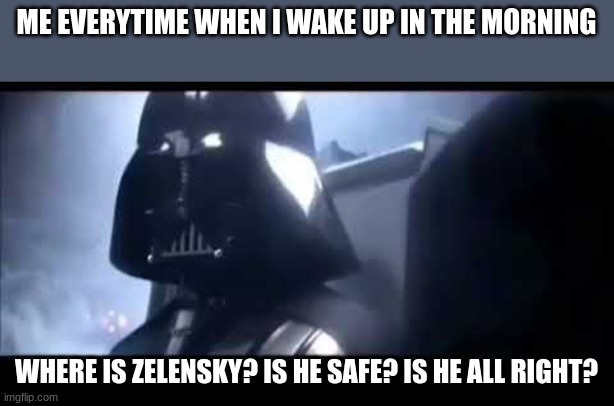 WHERE IS HE!??! | ME EVERYTIME WHEN I WAKE UP IN THE MORNING; WHERE IS ZELENSKY? IS HE SAFE? IS HE ALL RIGHT? | image tagged in darth vader where is padme | made w/ Imgflip meme maker
