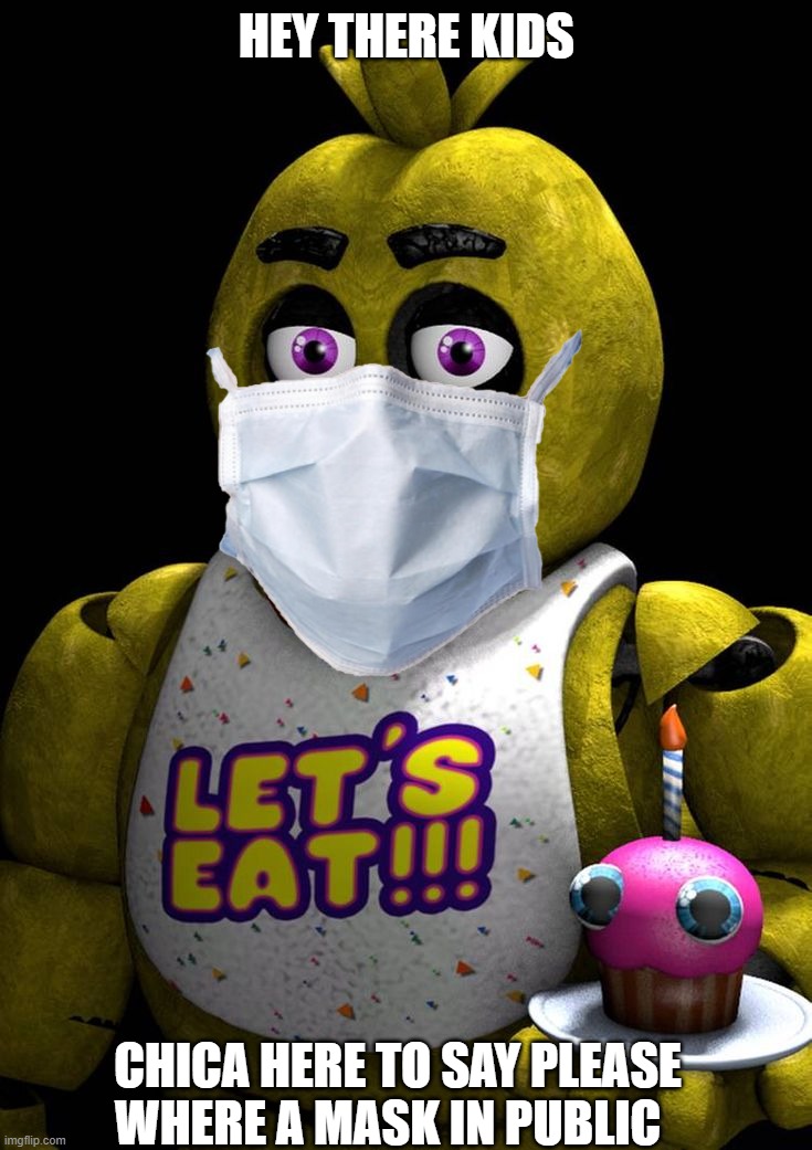 Chica the chicken | HEY THERE KIDS; CHICA HERE TO SAY PLEASE WHERE A MASK IN PUBLIC | image tagged in chica the chicken | made w/ Imgflip meme maker