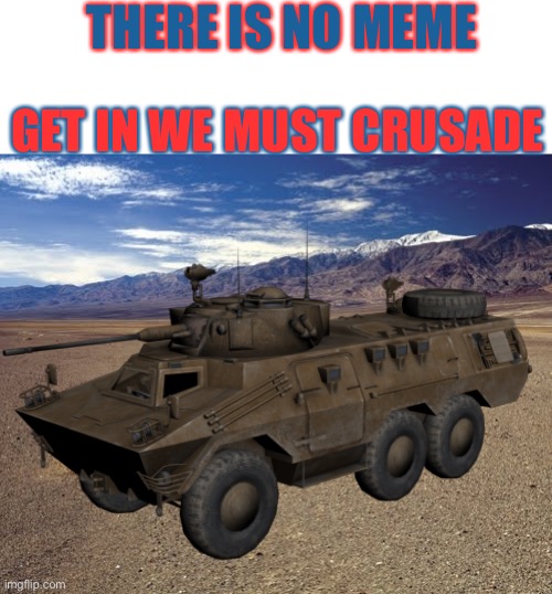 THERE IS NO MEME GET IN WE MUST CRUSADE | image tagged in desert tumbleweed,armor,combat,vehicle,crusade | made w/ Imgflip meme maker