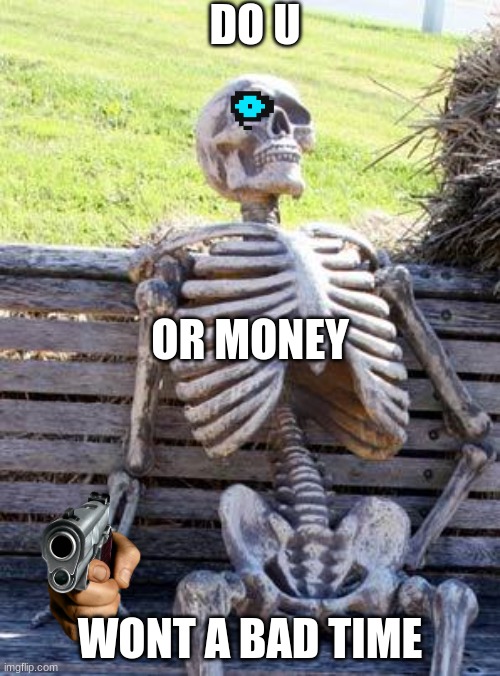 bad time or  money | DO U; OR MONEY; WONT A BAD TIME | image tagged in memes,waiting skeleton | made w/ Imgflip meme maker