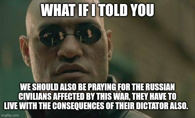 You think we have it bad with gas prices, they didn't ask for this any more than we did.  Unpopular opinion I'm sure | WHAT IF I TOLD YOU; WE SHOULD ALSO BE PRAYING FOR THE RUSSIAN CIVILIANS AFFECTED BY THIS WAR, THEY HAVE TO LIVE WITH THE CONSEQUENCES OF THEIR DICTATOR ALSO. | image tagged in memes,matrix morpheus | made w/ Imgflip meme maker