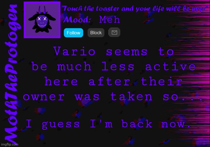 Guess I should be happy things are looking a lil more normal. | Meh; Vario seems to be much less active here after their owner was taken so... I guess I'm back now. | image tagged in moth announcement temp 3 0 | made w/ Imgflip meme maker