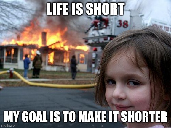 Disaster Girl | LIFE IS SHORT; MY GOAL IS TO MAKE IT SHORTER | image tagged in memes,disaster girl | made w/ Imgflip meme maker