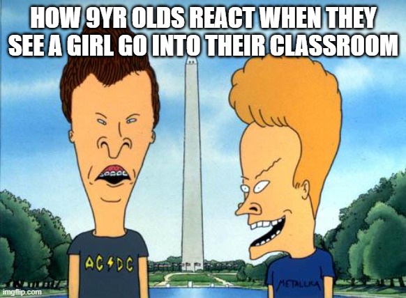 beavis and butthead | HOW 9YR OLDS REACT WHEN THEY SEE A GIRL GO INTO THEIR CLASSROOM | image tagged in beavis and butthead | made w/ Imgflip meme maker