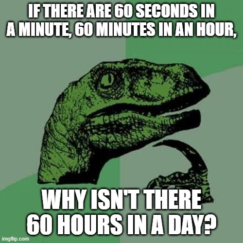 *brain cells intensify* | IF THERE ARE 60 SECONDS IN A MINUTE, 60 MINUTES IN AN HOUR, WHY ISN'T THERE 60 HOURS IN A DAY? | image tagged in memes,philosoraptor | made w/ Imgflip meme maker