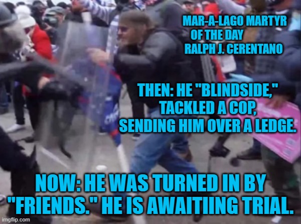 Support the Police! Except on 1-6-21. | MAR-A-LAGO MARTYR
 OF THE DAY                  RALPH J. CERENTANO; THEN: HE "BLINDSIDE," TACKLED A COP, SENDING HIM OVER A LEDGE. NOW: HE WAS TURNED IN BY "FRIENDS." HE IS AWAITIING TRIAL. | made w/ Imgflip meme maker