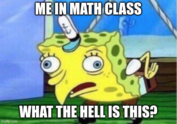 Mocking Spongebob | ME IN MATH CLASS; WHAT THE HELL IS THIS? | image tagged in memes,mocking spongebob | made w/ Imgflip meme maker