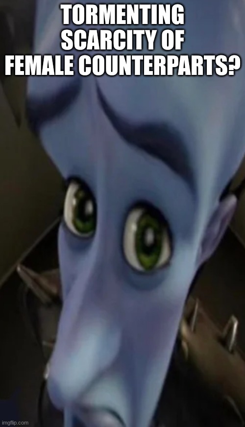 Megamind peeking | TORMENTING SCARCITY OF FEMALE COUNTERPARTS? | image tagged in no bitches | made w/ Imgflip meme maker