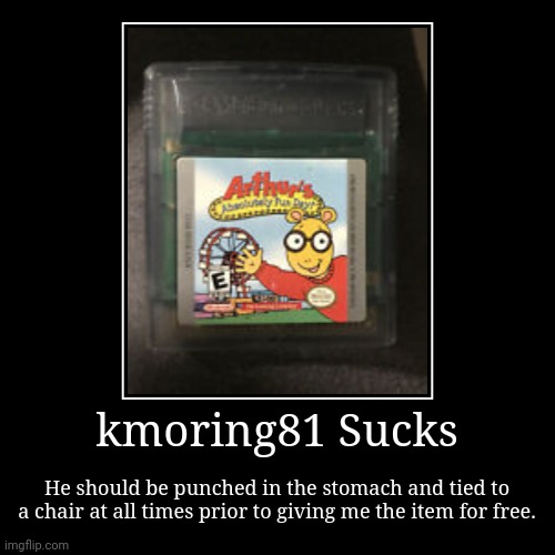 kmoring81 is literally stupid. | kmoring81 Sucks | He should be punched in the stomach and tied to a chair at all times prior to giving me the item for free. | image tagged in funny,demotivationals,arthur,ebay,nintendo,stupid | made w/ Imgflip demotivational maker