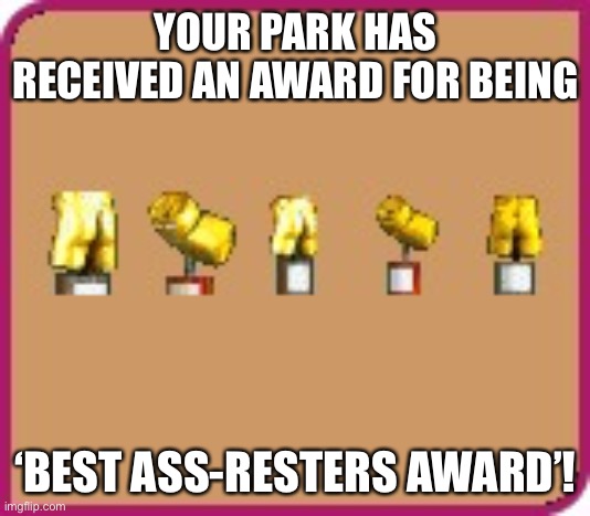 Trophies shaped like cans and ass from RollerCoaster Tycoon | YOUR PARK HAS RECEIVED AN AWARD FOR BEING; ‘BEST ASS-RESTERS AWARD’! | image tagged in trophies shaped like cans and ass from rollercoaster tycoon,memes,rollercoaster tycoon,award,dank memes,trophy | made w/ Imgflip meme maker