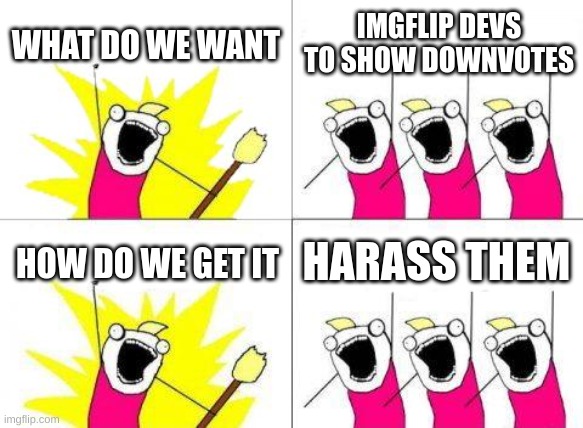 What Do We Want | WHAT DO WE WANT; IMGFLIP DEVS TO SHOW DOWNVOTES; HARASS THEM; HOW DO WE GET IT | image tagged in memes,what do we want | made w/ Imgflip meme maker