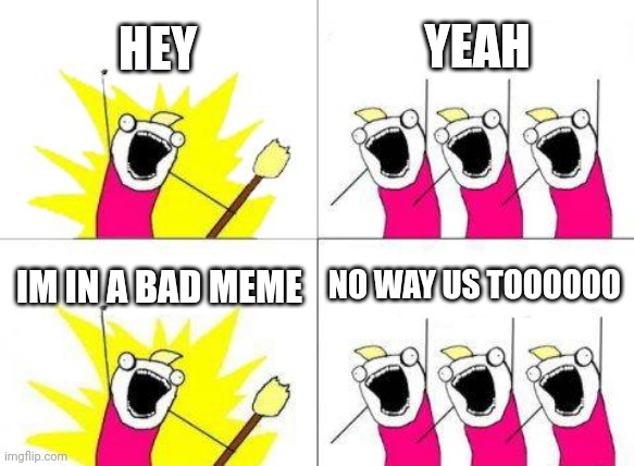What Do We Want Meme | HEY; YEAH; IM IN A BAD MEME; NO WAY US TOOOOOO | image tagged in memes,what do we want | made w/ Imgflip meme maker