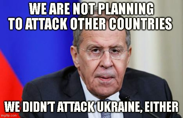 Lavrov | WE ARE NOT PLANNING TO ATTACK OTHER COUNTRIES; WE DIDN’T ATTACK UKRAINE, EITHER | image tagged in lavrov,AdviceAnimals | made w/ Imgflip meme maker