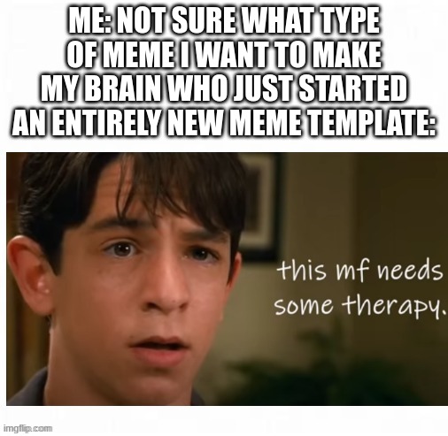 This better be seen | ME: NOT SURE WHAT TYPE OF MEME I WANT TO MAKE
MY BRAIN WHO JUST STARTED AN ENTIRELY NEW MEME TEMPLATE: | image tagged in new template | made w/ Imgflip meme maker