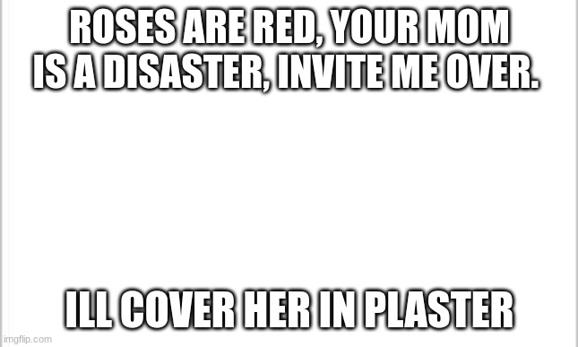 white background | ROSES ARE RED, YOUR MOM IS A DISASTER, INVITE ME OVER. ILL COVER HER IN PLASTER | image tagged in white background | made w/ Imgflip meme maker