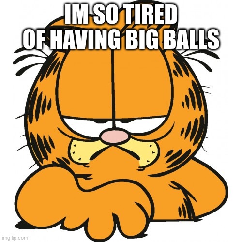 Garfield | IM SO TIRED OF HAVING BIG BALLS | image tagged in garfield | made w/ Imgflip meme maker