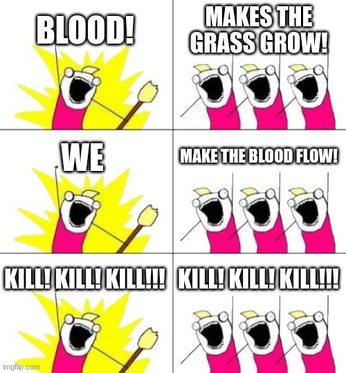 army in movies in a nutshell | BLOOD! MAKES THE GRASS GROW! WE; MAKE THE BLOOD FLOW! KILL! KILL! KILL!!! KILL! KILL! KILL!!! | image tagged in memes,what do we want 3,movies,army,military humor,why are you reading this | made w/ Imgflip meme maker