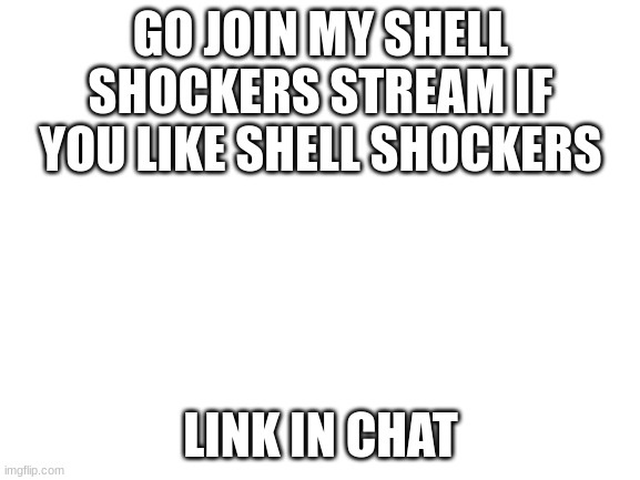 The next 10 people to follow get to be mods | GO JOIN MY SHELL SHOCKERS STREAM IF YOU LIKE SHELL SHOCKERS; LINK IN CHAT | image tagged in blank white template | made w/ Imgflip meme maker
