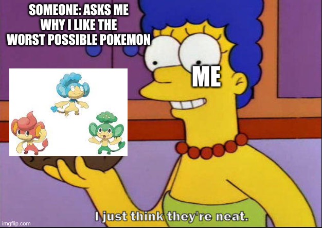 I just think they're neat | SOMEONE: ASKS ME WHY I LIKE THE WORST POSSIBLE POKEMON; ME | image tagged in i just think they're neat | made w/ Imgflip meme maker