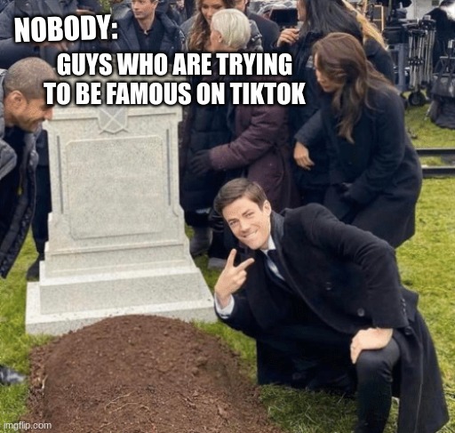 Grant Gustin over grave | GUYS WHO ARE TRYING TO BE FAMOUS ON TIKTOK; NOBODY: | image tagged in grant gustin over grave | made w/ Imgflip meme maker